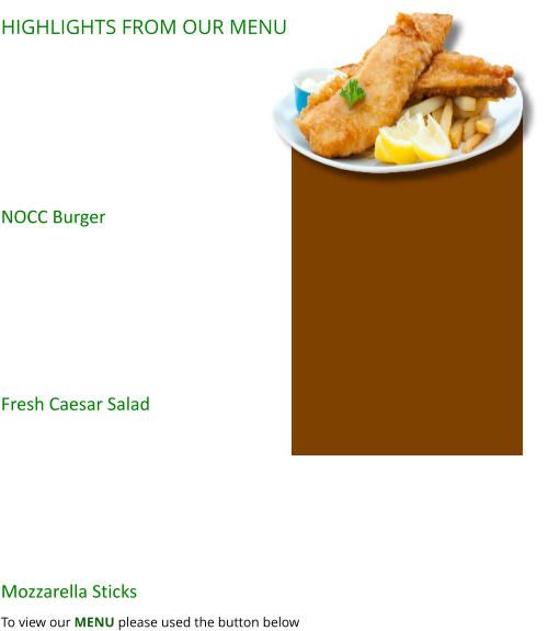 HIGHLIGHTS FROM OUR MENU  NOCC Burger  Fresh Caesar Salad     Mozzarella Sticks  To view our MENU please used the button below
